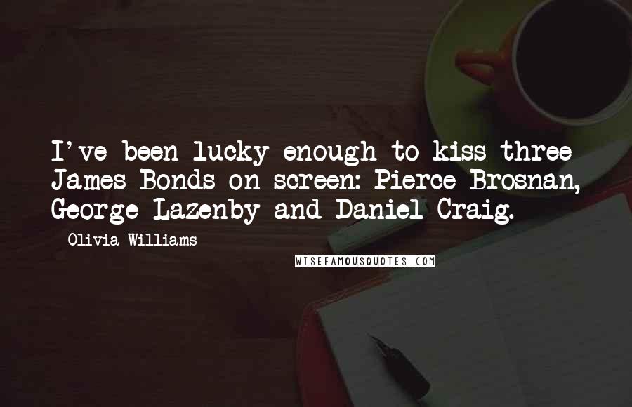 Olivia Williams Quotes: I've been lucky enough to kiss three James Bonds on screen: Pierce Brosnan, George Lazenby and Daniel Craig.