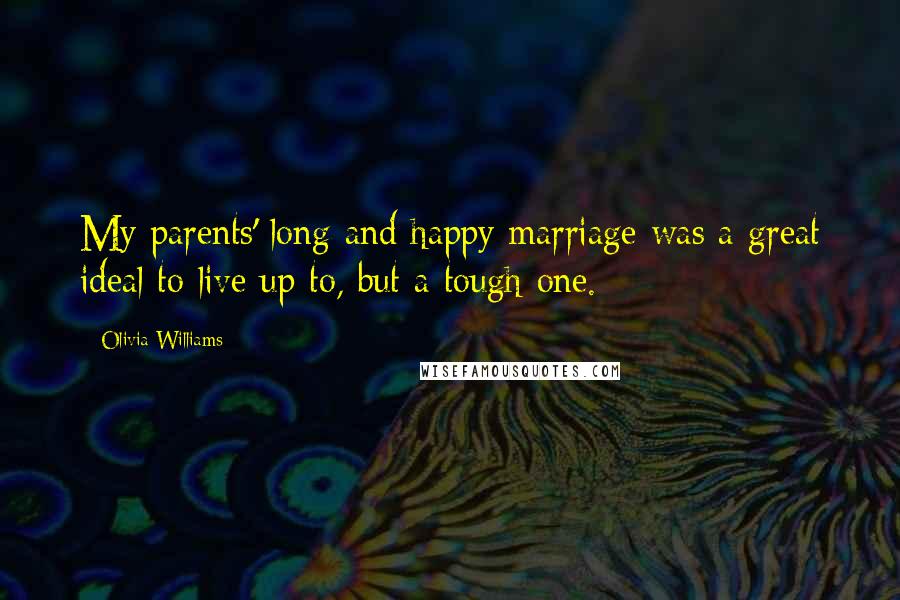 Olivia Williams Quotes: My parents' long and happy marriage was a great ideal to live up to, but a tough one.