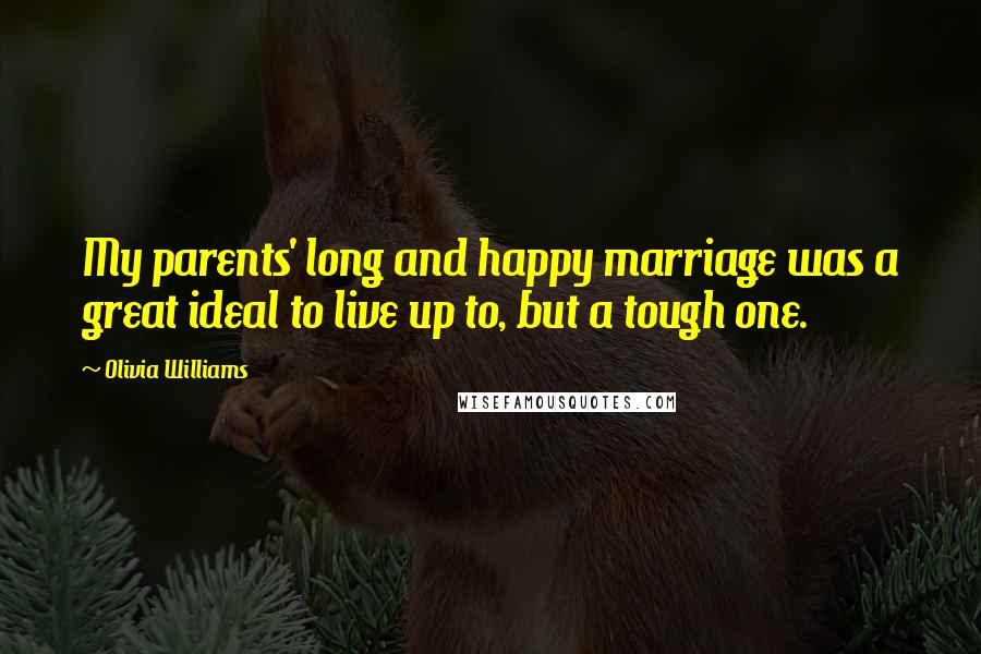 Olivia Williams Quotes: My parents' long and happy marriage was a great ideal to live up to, but a tough one.