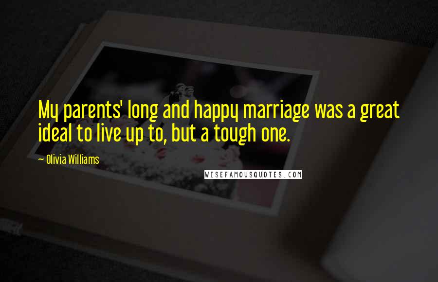 Olivia Williams Quotes: My parents' long and happy marriage was a great ideal to live up to, but a tough one.