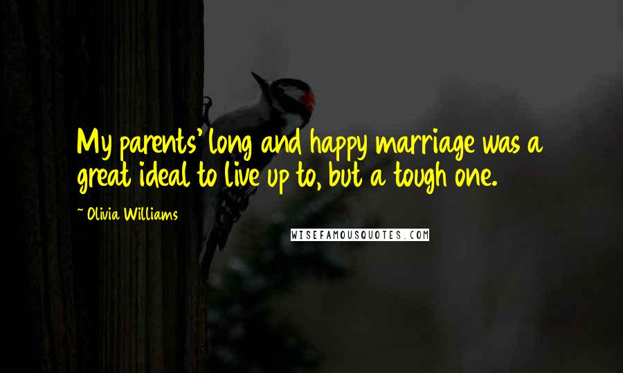 Olivia Williams Quotes: My parents' long and happy marriage was a great ideal to live up to, but a tough one.