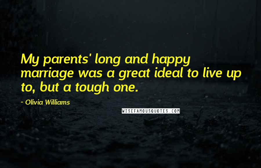 Olivia Williams Quotes: My parents' long and happy marriage was a great ideal to live up to, but a tough one.