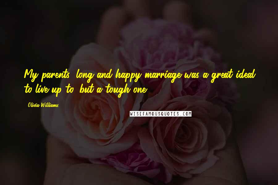 Olivia Williams Quotes: My parents' long and happy marriage was a great ideal to live up to, but a tough one.