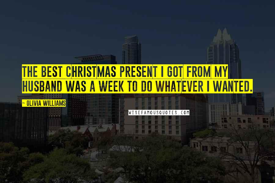 Olivia Williams Quotes: The best Christmas present I got from my husband was a week to do whatever I wanted.
