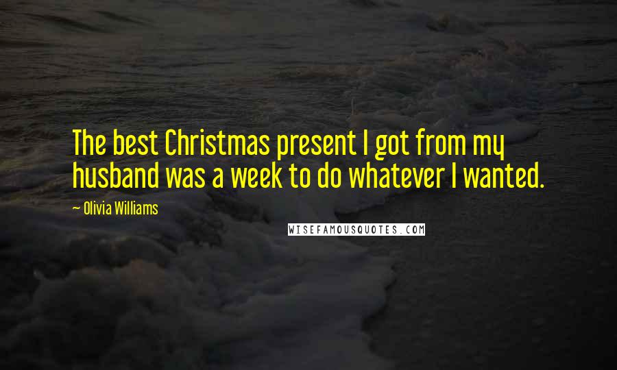 Olivia Williams Quotes: The best Christmas present I got from my husband was a week to do whatever I wanted.