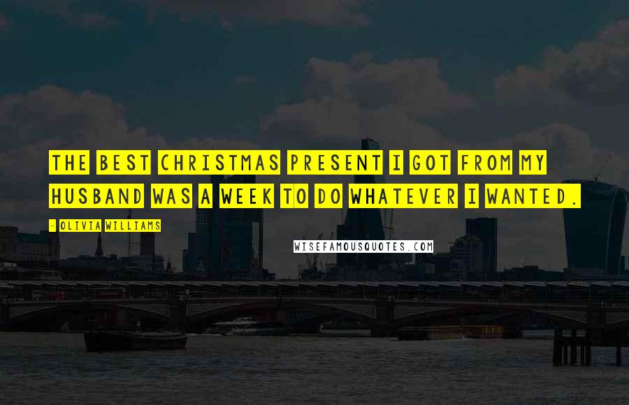 Olivia Williams Quotes: The best Christmas present I got from my husband was a week to do whatever I wanted.