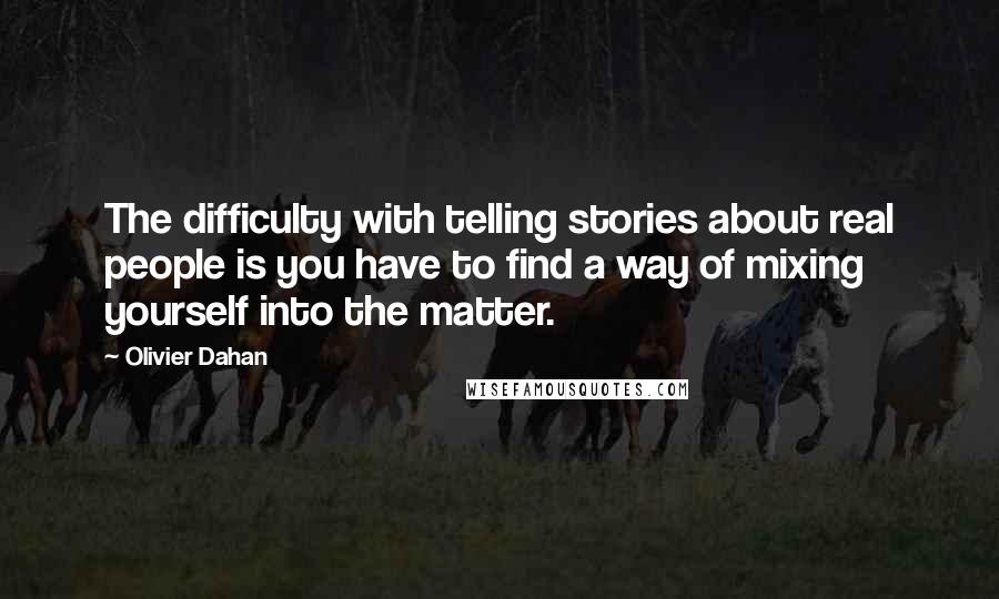 Olivier Dahan Quotes: The difficulty with telling stories about real people is you have to find a way of mixing yourself into the matter.