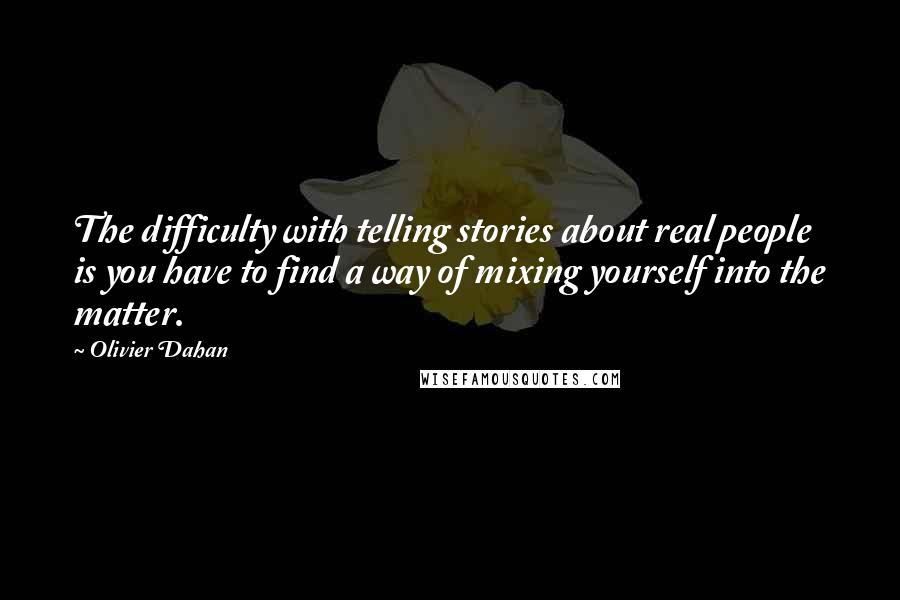 Olivier Dahan Quotes: The difficulty with telling stories about real people is you have to find a way of mixing yourself into the matter.