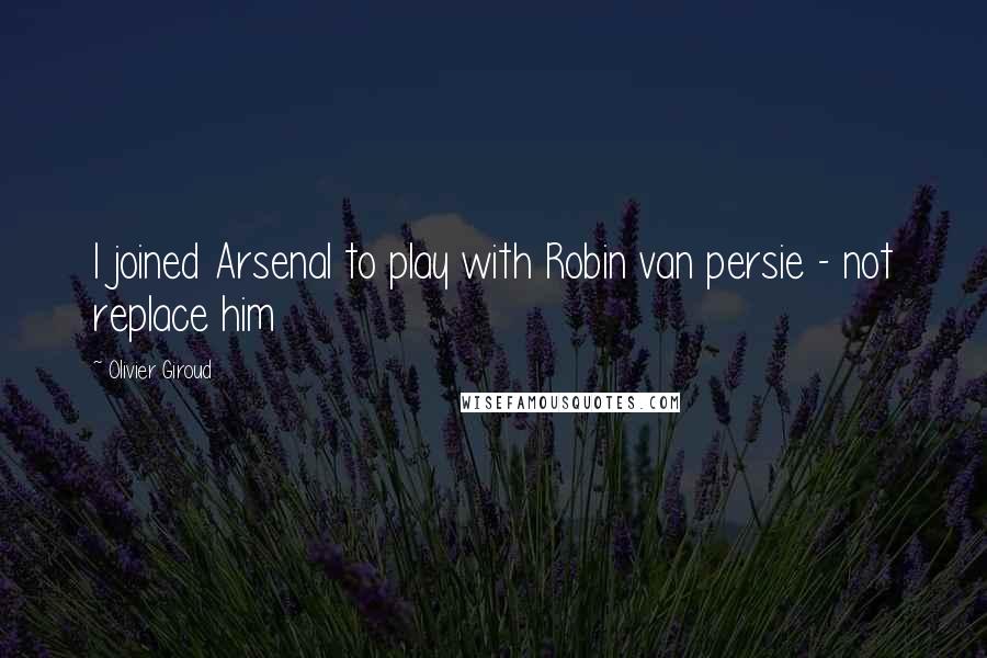 Olivier Giroud Quotes: I joined Arsenal to play with Robin van persie - not replace him