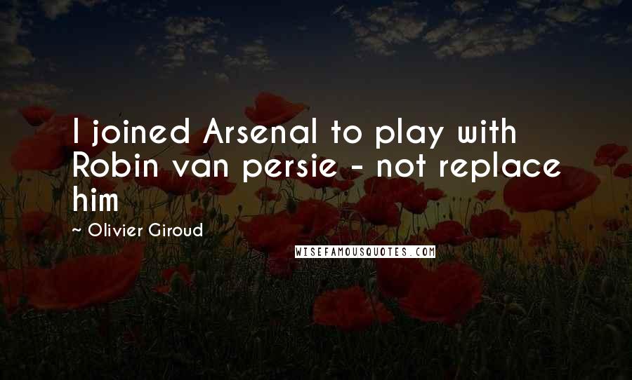 Olivier Giroud Quotes: I joined Arsenal to play with Robin van persie - not replace him