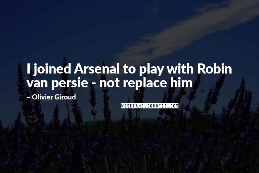 Olivier Giroud Quotes: I joined Arsenal to play with Robin van persie - not replace him