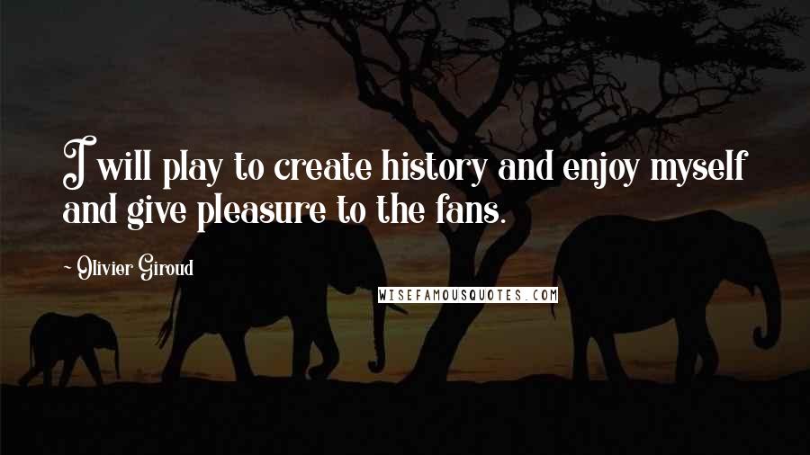 Olivier Giroud Quotes: I will play to create history and enjoy myself and give pleasure to the fans.