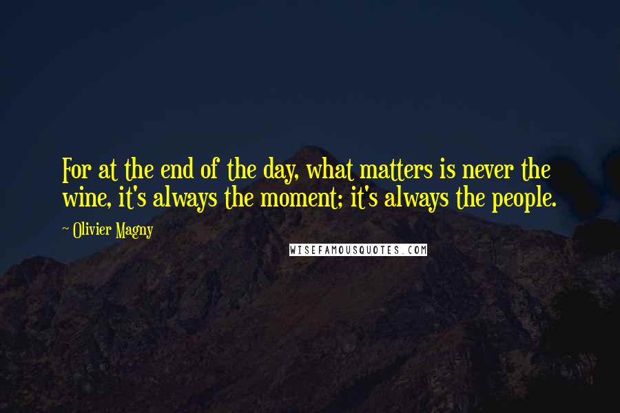 Olivier Magny Quotes: For at the end of the day, what matters is never the wine, it's always the moment; it's always the people.