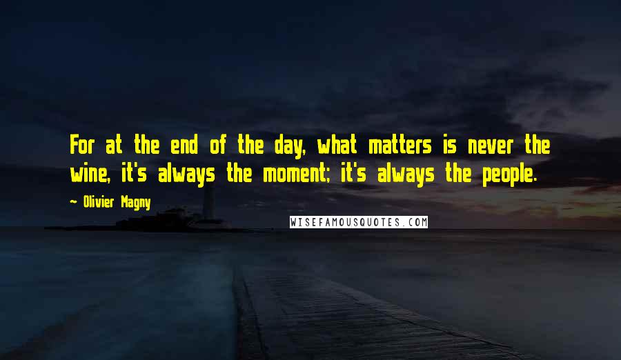 Olivier Magny Quotes: For at the end of the day, what matters is never the wine, it's always the moment; it's always the people.