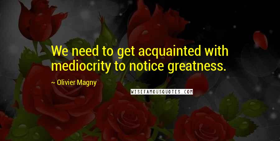 Olivier Magny Quotes: We need to get acquainted with mediocrity to notice greatness.