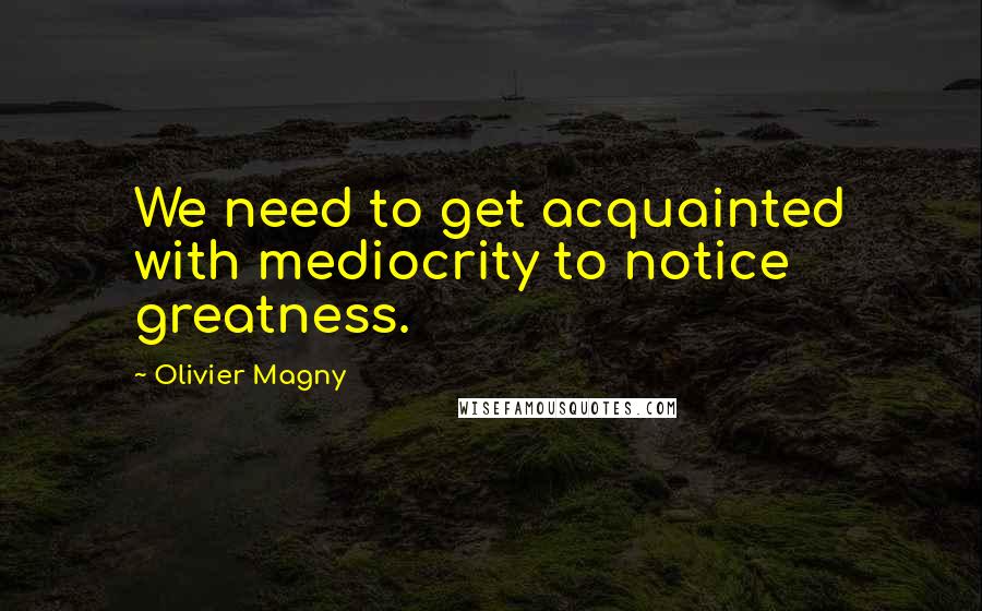 Olivier Magny Quotes: We need to get acquainted with mediocrity to notice greatness.