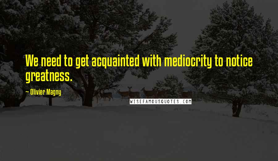 Olivier Magny Quotes: We need to get acquainted with mediocrity to notice greatness.
