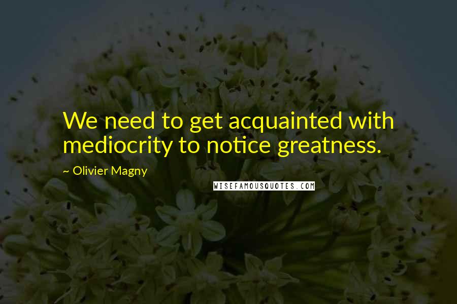 Olivier Magny Quotes: We need to get acquainted with mediocrity to notice greatness.