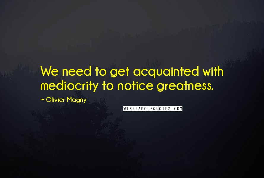 Olivier Magny Quotes: We need to get acquainted with mediocrity to notice greatness.