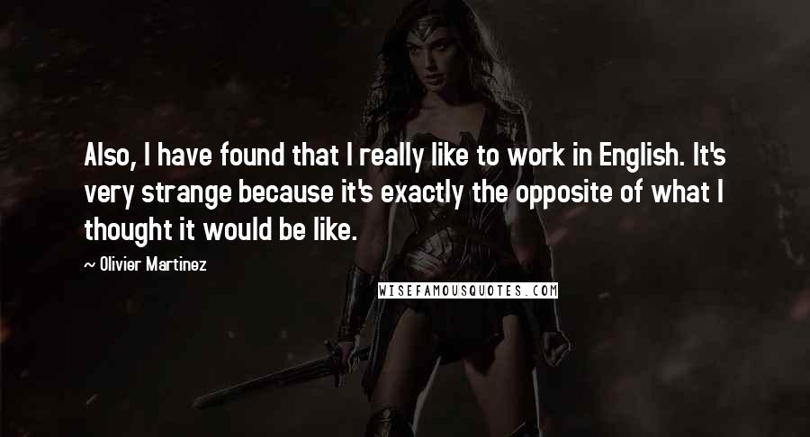 Olivier Martinez Quotes: Also, I have found that I really like to work in English. It's very strange because it's exactly the opposite of what I thought it would be like.