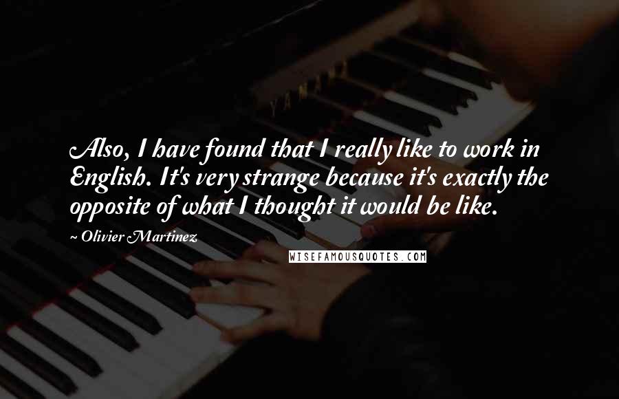 Olivier Martinez Quotes: Also, I have found that I really like to work in English. It's very strange because it's exactly the opposite of what I thought it would be like.