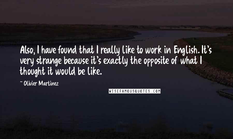 Olivier Martinez Quotes: Also, I have found that I really like to work in English. It's very strange because it's exactly the opposite of what I thought it would be like.