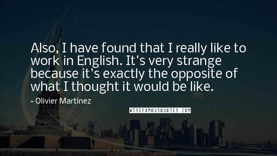 Olivier Martinez Quotes: Also, I have found that I really like to work in English. It's very strange because it's exactly the opposite of what I thought it would be like.
