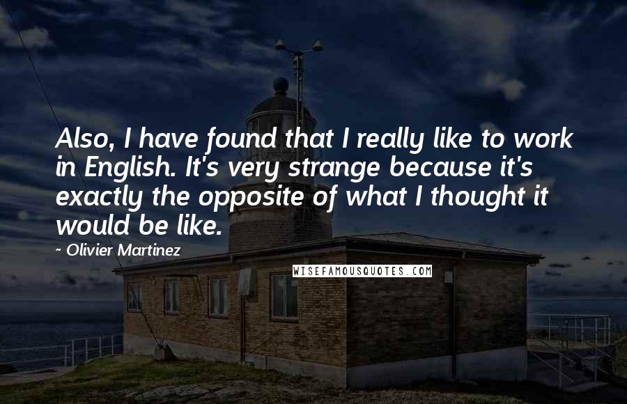 Olivier Martinez Quotes: Also, I have found that I really like to work in English. It's very strange because it's exactly the opposite of what I thought it would be like.