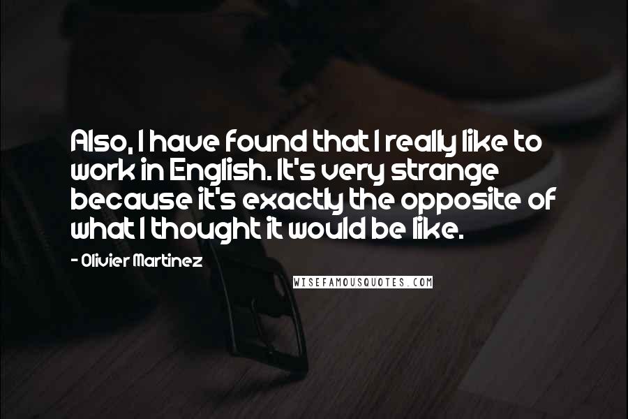 Olivier Martinez Quotes: Also, I have found that I really like to work in English. It's very strange because it's exactly the opposite of what I thought it would be like.