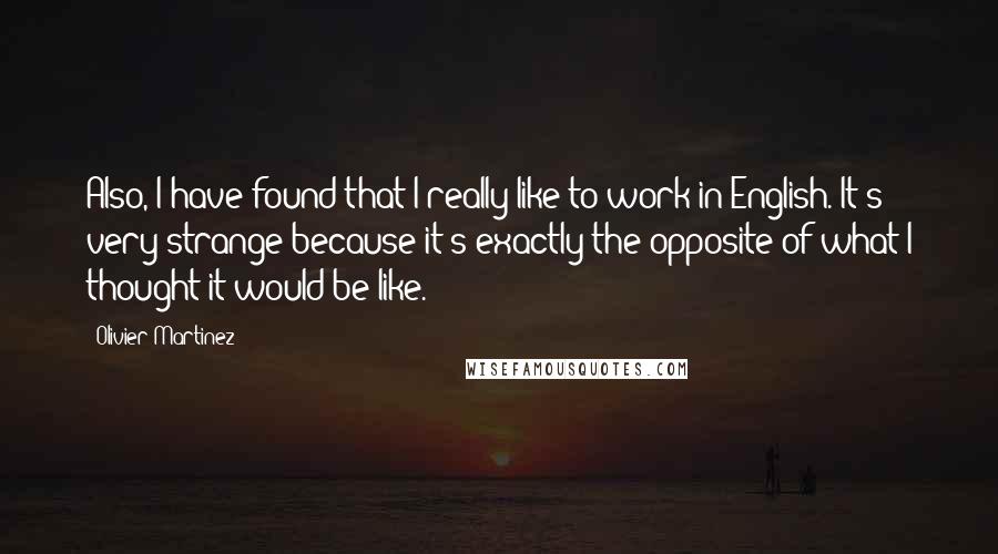 Olivier Martinez Quotes: Also, I have found that I really like to work in English. It's very strange because it's exactly the opposite of what I thought it would be like.