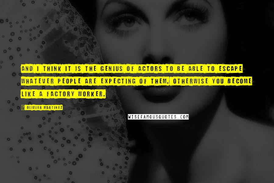 Olivier Martinez Quotes: And I think it is the genius of actors to be able to escape whatever people are expecting of them. Otherwise you become like a factory worker.