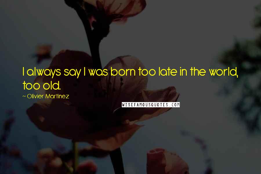 Olivier Martinez Quotes: I always say I was born too late in the world, too old.