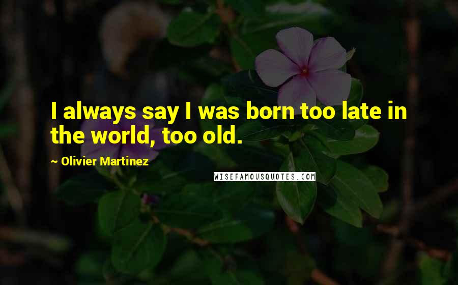 Olivier Martinez Quotes: I always say I was born too late in the world, too old.