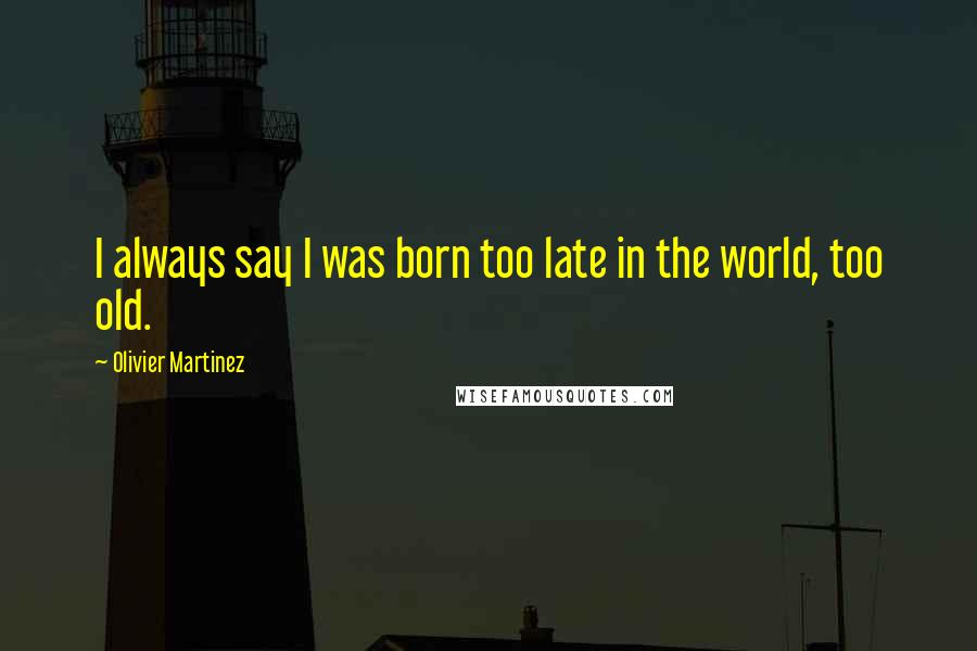 Olivier Martinez Quotes: I always say I was born too late in the world, too old.