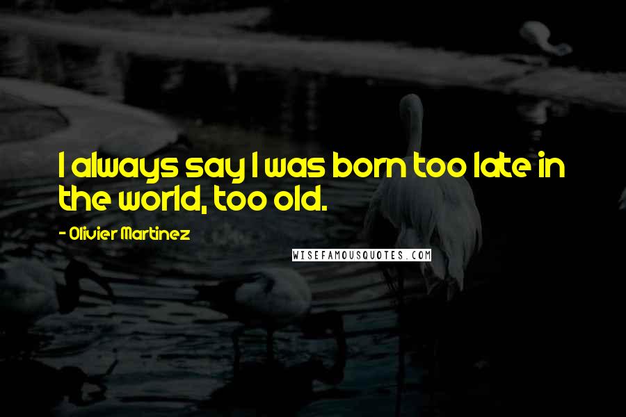 Olivier Martinez Quotes: I always say I was born too late in the world, too old.