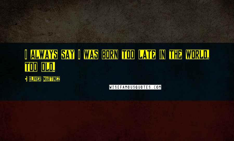 Olivier Martinez Quotes: I always say I was born too late in the world, too old.