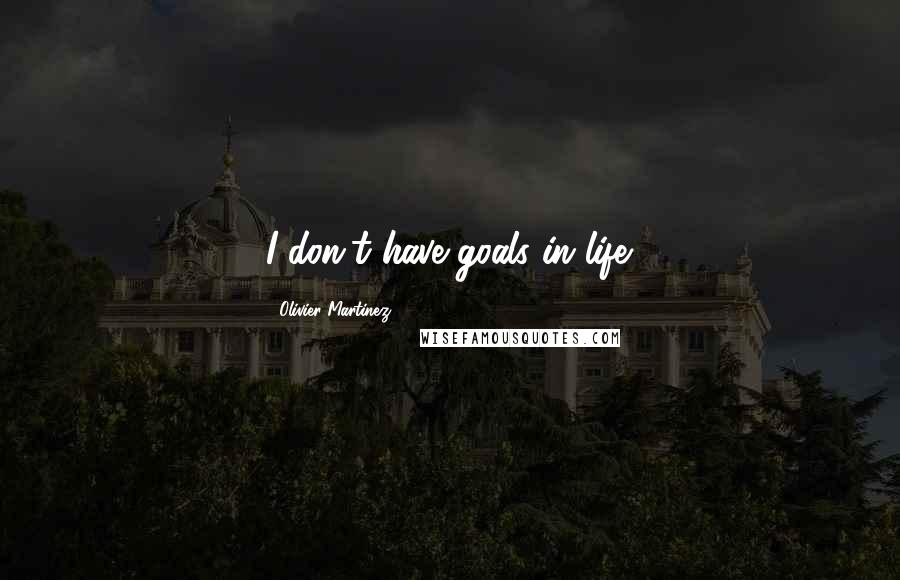 Olivier Martinez Quotes: I don't have goals in life.