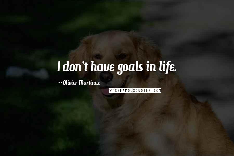 Olivier Martinez Quotes: I don't have goals in life.