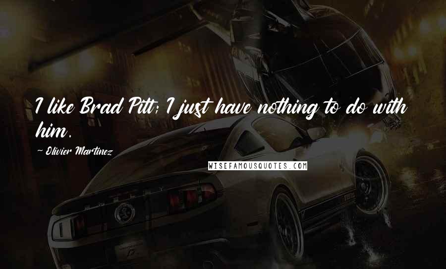Olivier Martinez Quotes: I like Brad Pitt; I just have nothing to do with him.