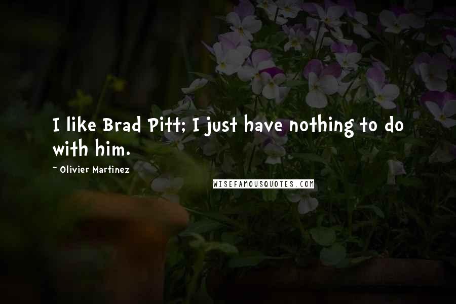 Olivier Martinez Quotes: I like Brad Pitt; I just have nothing to do with him.