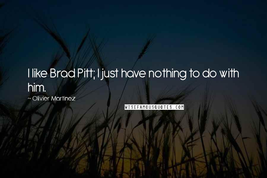 Olivier Martinez Quotes: I like Brad Pitt; I just have nothing to do with him.