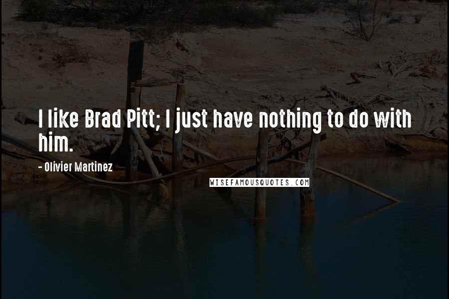 Olivier Martinez Quotes: I like Brad Pitt; I just have nothing to do with him.