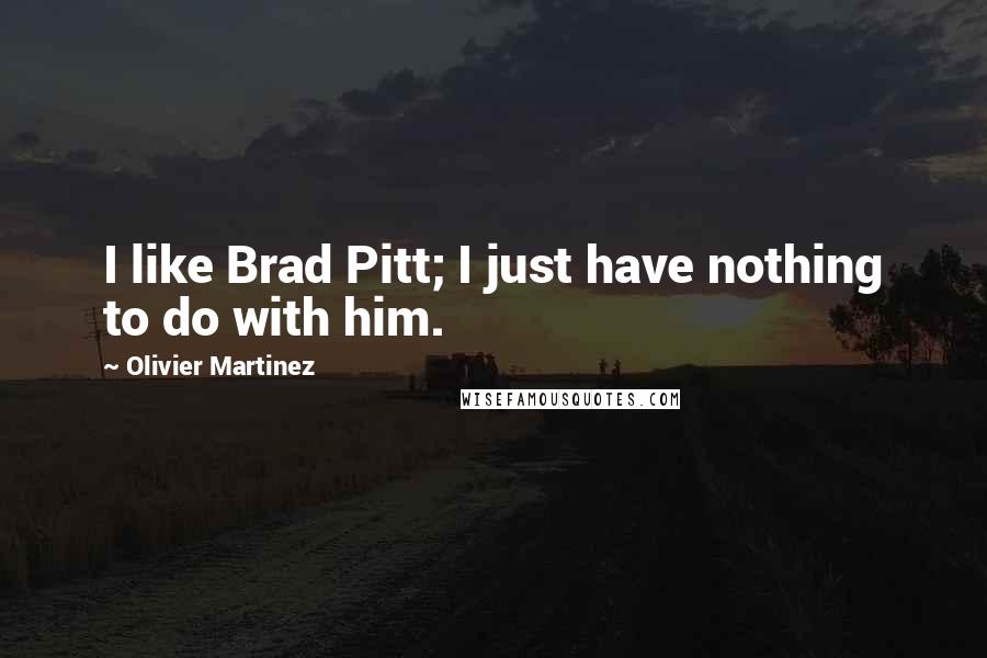 Olivier Martinez Quotes: I like Brad Pitt; I just have nothing to do with him.