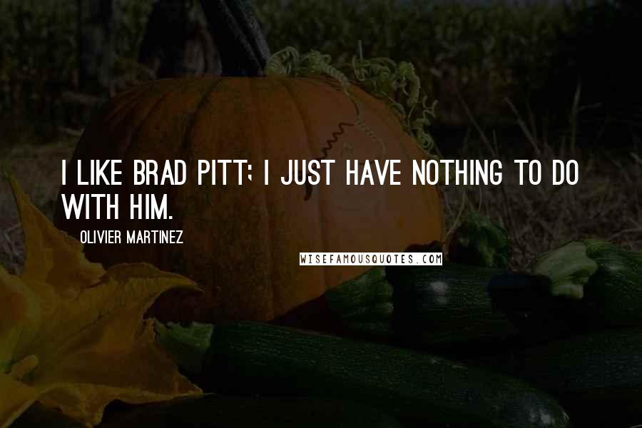 Olivier Martinez Quotes: I like Brad Pitt; I just have nothing to do with him.