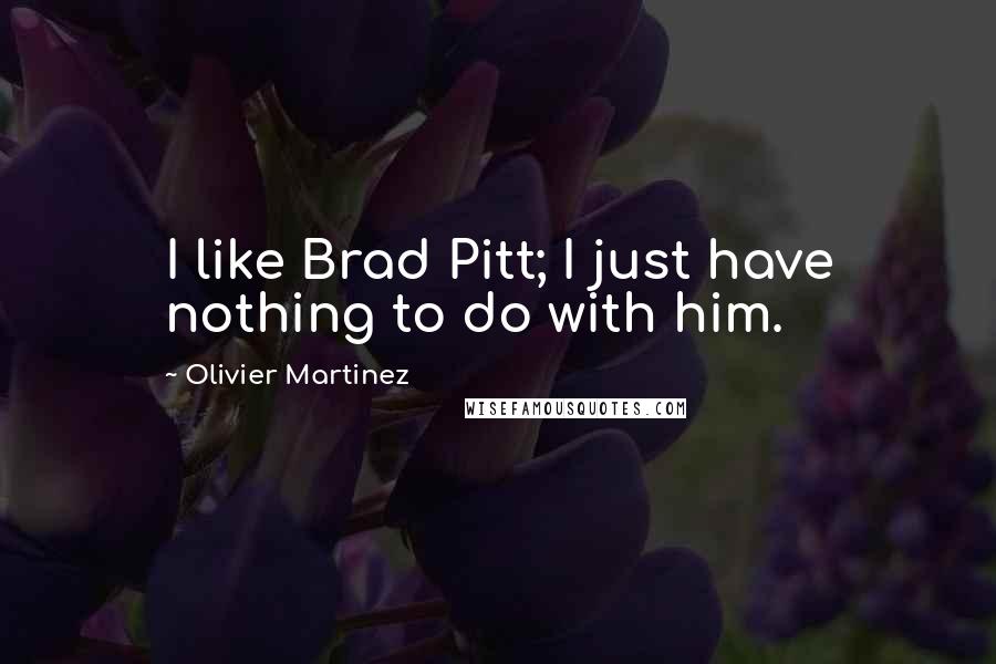 Olivier Martinez Quotes: I like Brad Pitt; I just have nothing to do with him.