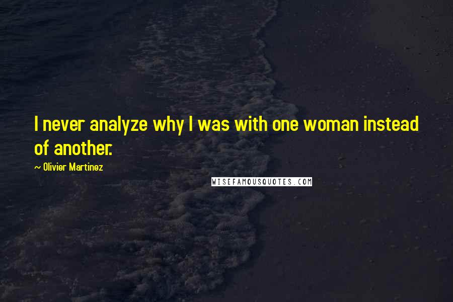 Olivier Martinez Quotes: I never analyze why I was with one woman instead of another.