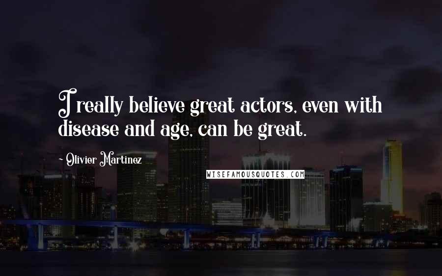 Olivier Martinez Quotes: I really believe great actors, even with disease and age, can be great.