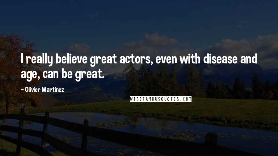 Olivier Martinez Quotes: I really believe great actors, even with disease and age, can be great.