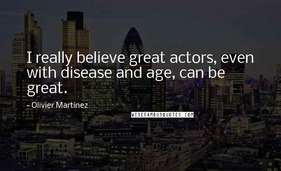 Olivier Martinez Quotes: I really believe great actors, even with disease and age, can be great.