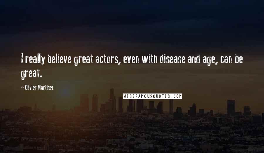 Olivier Martinez Quotes: I really believe great actors, even with disease and age, can be great.
